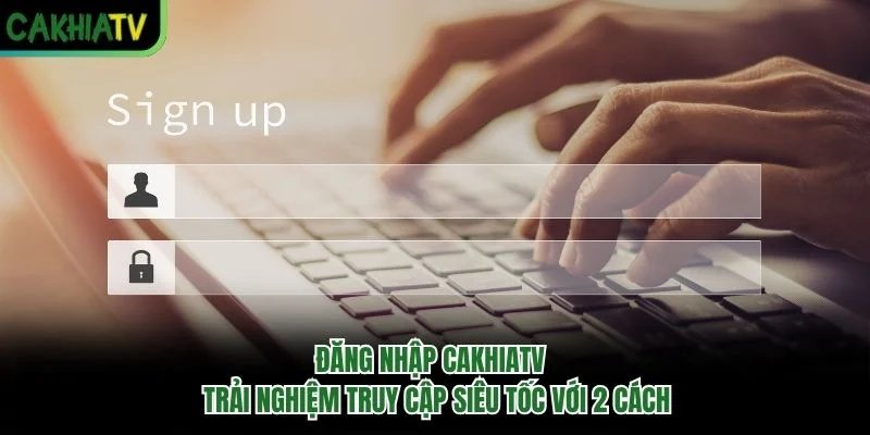 Đăng Nhập Cakhiatv - Trải Nghiệm Truy Cập Siêu Tốc Với 2 Cách