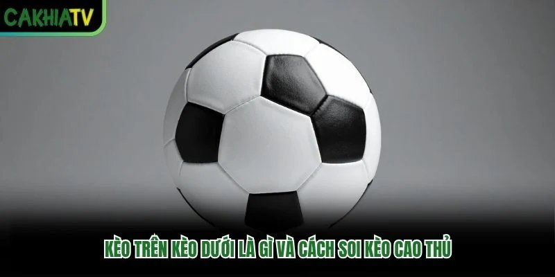 Kèo Trên Kèo Dưới Là Gì Và Cách Soi Kèo Cao Thủ