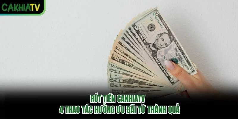 Rút Tiền Cakhiatv - 4 Thao Tác Hưởng Ưu Đãi Từ Thành Quả